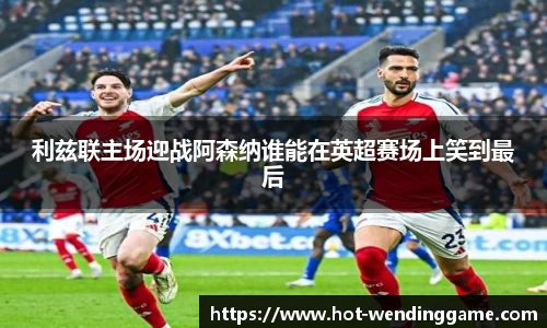 利兹联主场迎战阿森纳谁能在英超赛场上笑到最后